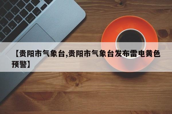 【贵阳市气象台,贵阳市气象台发布雷电黄色预警】