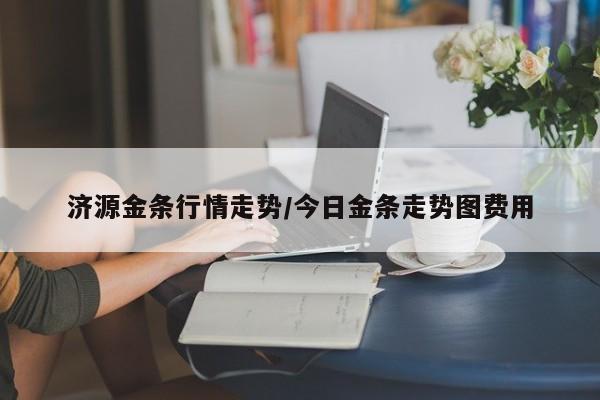 济源金条行情走势/今日金条走势图费用