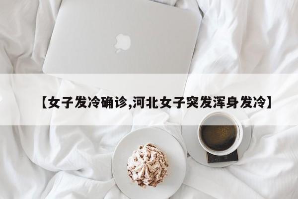 【女子发冷确诊,河北女子突发浑身发冷】