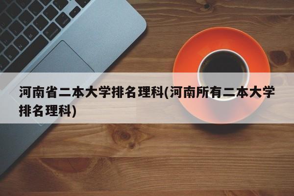 河南省二本大学排名理科(河南所有二本大学排名理科)