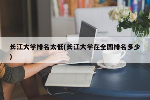 长江大学排名太低(长江大学在全国排名多少)