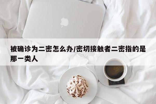 被确诊为二密怎么办/密切接触者二密指的是那一类人