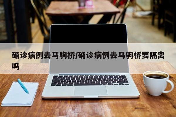 确诊病例去马驹桥/确诊病例去马驹桥要隔离吗