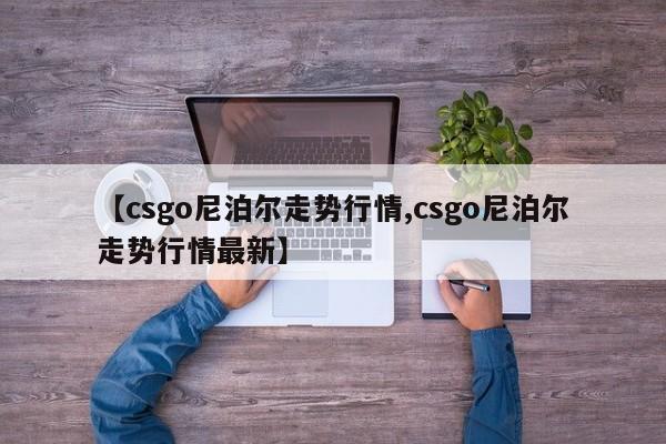 【csgo尼泊尔走势行情,csgo尼泊尔走势行情最新】