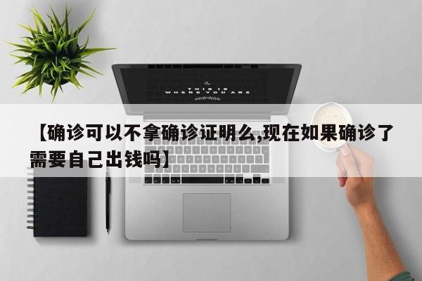 【确诊可以不拿确诊证明么,现在如果确诊了需要自己出钱吗】