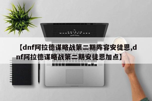 【dnf阿拉德谋略战第二期阵容安徒恩,dnf阿拉德谋略战第二期安徒恩加点】
