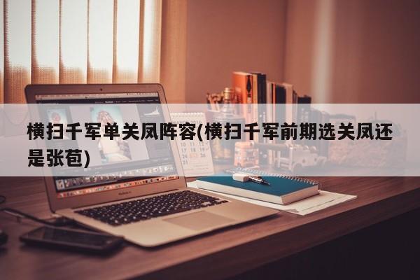 横扫千军单关凤阵容(横扫千军前期选关凤还是张苞)