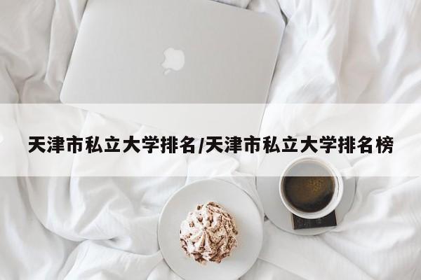 天津市私立大学排名/天津市私立大学排名榜