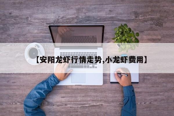 【安阳龙虾行情走势,小龙虾费用】