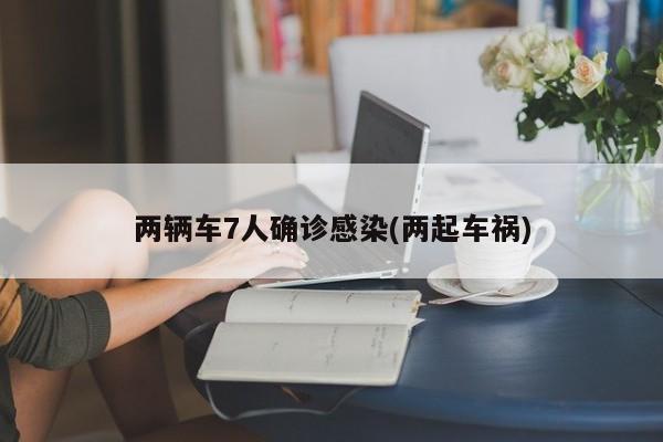 两辆车7人确诊感染(两起车祸)