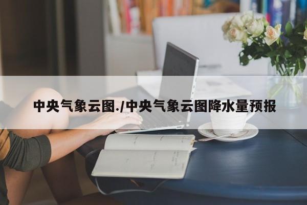 中央气象云图./中央气象云图降水量预报