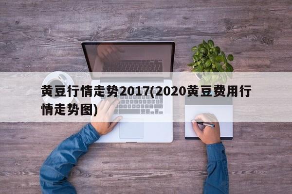 黄豆行情走势2017(2020黄豆费用行情走势图)