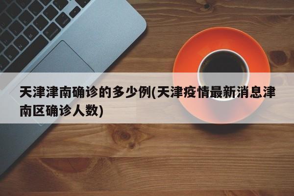 天津津南确诊的多少例(天津疫情最新消息津南区确诊人数)