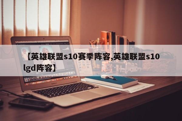 【英雄联盟s10赛季阵容,英雄联盟s10lgd阵容】