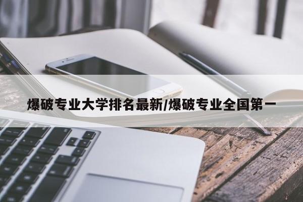爆破专业大学排名最新/爆破专业全国第一