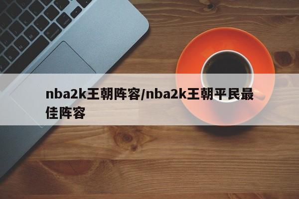 nba2k王朝阵容/nba2k王朝平民最佳阵容