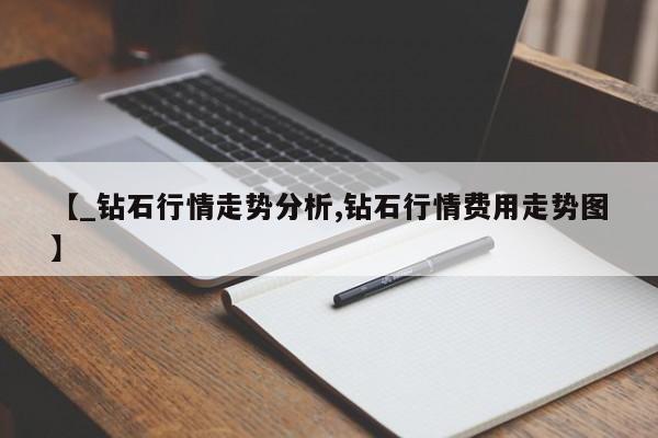 【_钻石行情走势分析,钻石行情费用走势图】