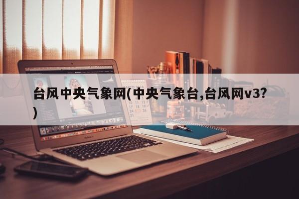 台风中央气象网(中央气象台,台风网v3?)