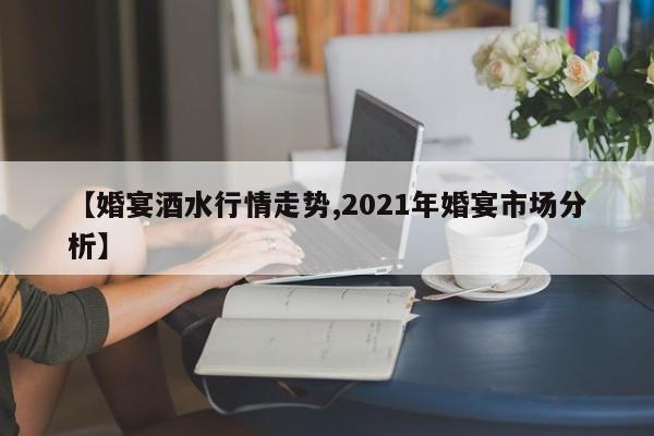 【婚宴酒水行情走势,2021年婚宴市场分析】
