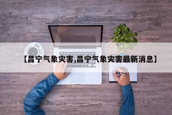 【昌宁气象灾害,昌宁气象灾害最新消息】