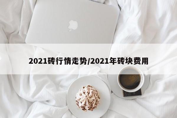 2021砖行情走势/2021年砖块费用