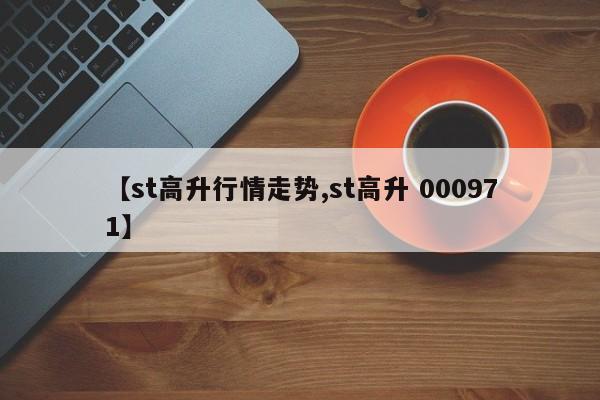【st高升行情走势,st高升 000971】