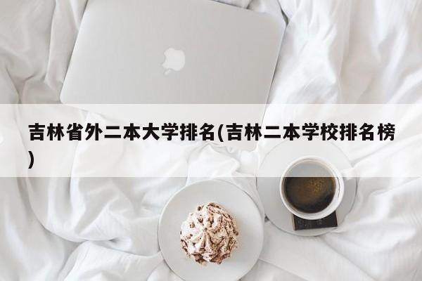 吉林省外二本大学排名(吉林二本学校排名榜)