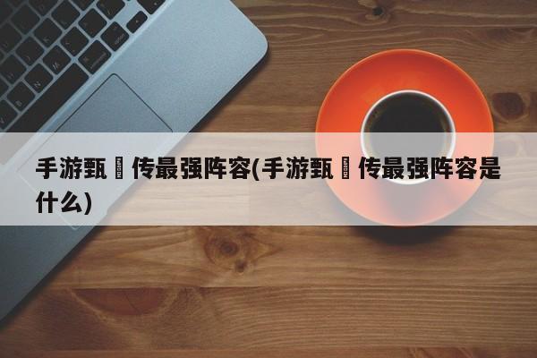 手游甄嬛传最强阵容(手游甄嬛传最强阵容是什么)