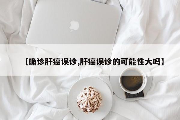 【确诊肝癌误诊,肝癌误诊的可能性大吗】