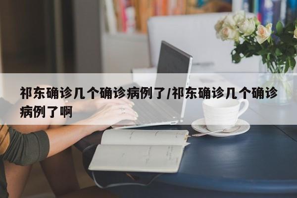 祁东确诊几个确诊病例了/祁东确诊几个确诊病例了啊