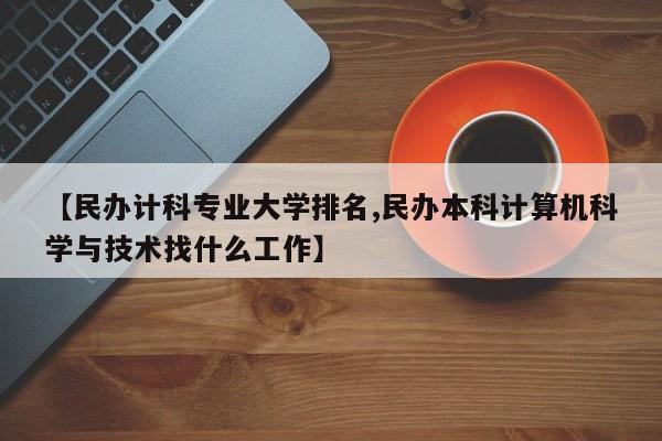 【民办计科专业大学排名,民办本科计算机科学与技术找什么工作】