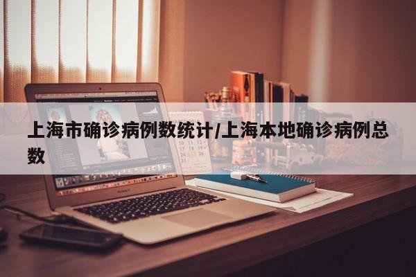 上海市确诊病例数统计/上海本地确诊病例总数