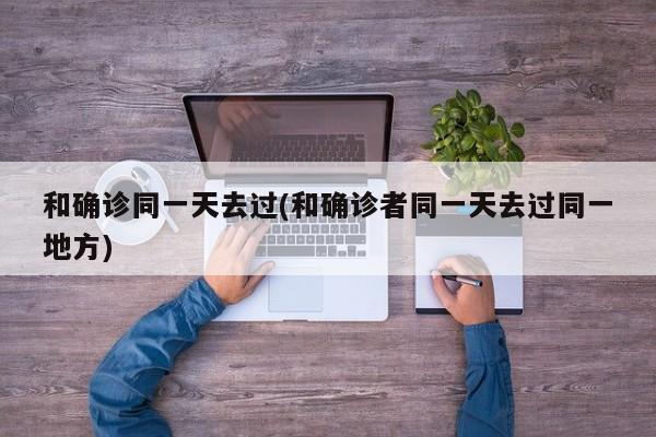 和确诊同一天去过(和确诊者同一天去过同一地方)
