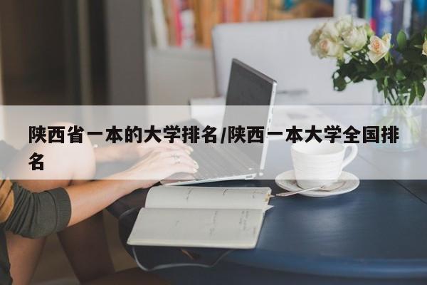 陕西省一本的大学排名/陕西一本大学全国排名