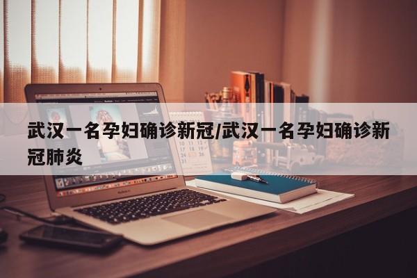 武汉一名孕妇确诊新冠/武汉一名孕妇确诊新冠肺炎