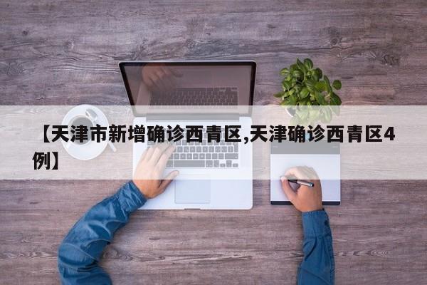 【天津市新增确诊西青区,天津确诊西青区4例】