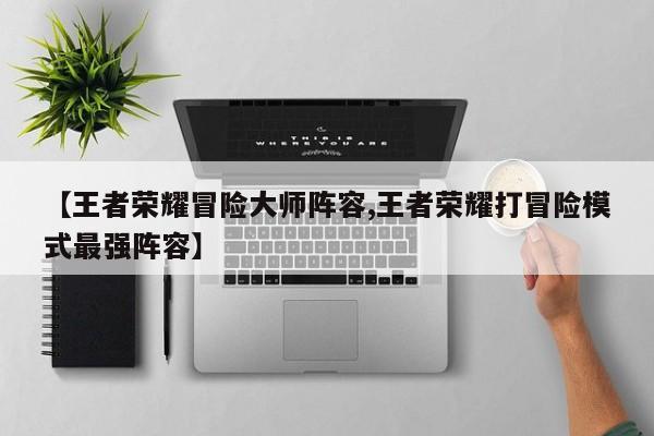 【王者荣耀冒险大师阵容,王者荣耀打冒险模式最强阵容】