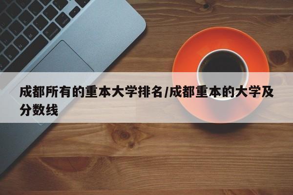 成都所有的重本大学排名/成都重本的大学及分数线