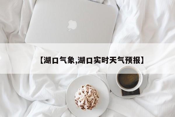 【湖口气象,湖口实时天气预报】