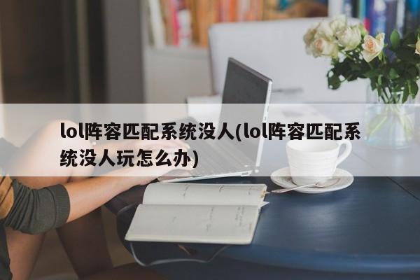 lol阵容匹配系统没人(lol阵容匹配系统没人玩怎么办)