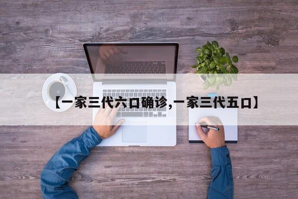 【一家三代六口确诊,一家三代五口】
