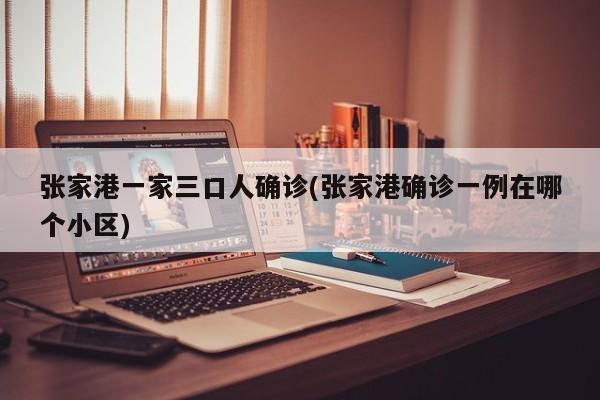 张家港一家三口人确诊(张家港确诊一例在哪个小区)