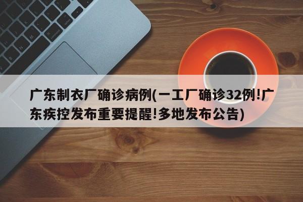 广东制衣厂确诊病例(一工厂确诊32例!广东疾控发布重要提醒!多地发布公告)