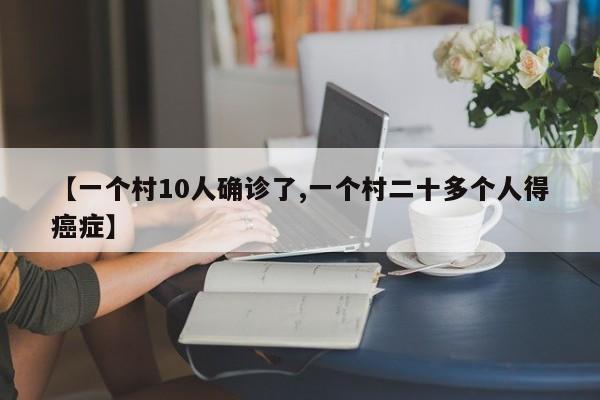 【一个村10人确诊了,一个村二十多个人得癌症】