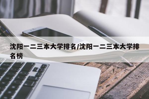 沈阳一二三本大学排名/沈阳一二三本大学排名榜