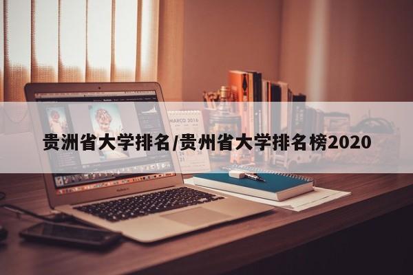 贵洲省大学排名/贵州省大学排名榜2020