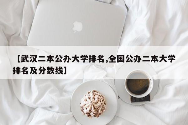 【武汉二本公办大学排名,全国公办二本大学排名及分数线】