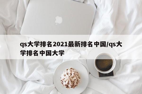 qs大学排名2021最新排名中国/qs大学排名中国大学