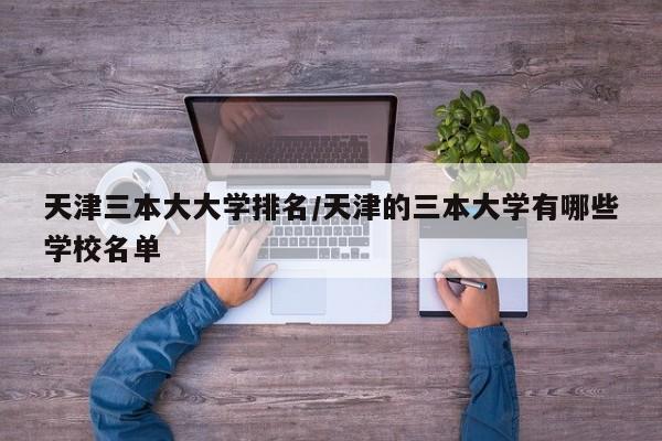 天津三本大大学排名/天津的三本大学有哪些学校名单