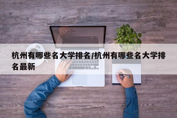 杭州有哪些名大学排名/杭州有哪些名大学排名最新